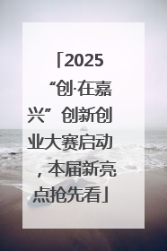 2025“创·在嘉兴”创新创业大赛启动，本届新亮点抢先看