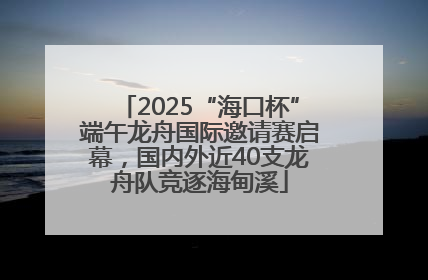 2025“海口杯”端午龙舟国际邀请赛启幕，国内外近40支龙舟队竞逐海甸溪