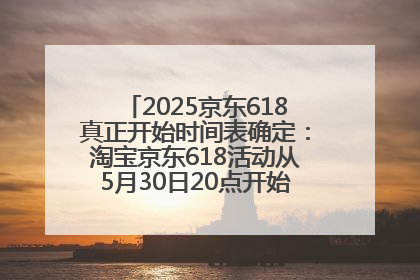 2025京东618真正开始时间表确定：淘宝京东618活动从5月30日20点开始到6月20日结束！