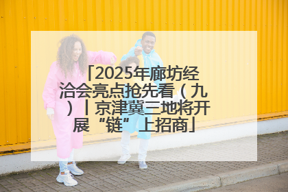 2025年廊坊经洽会亮点抢先看（九）丨京津冀三地将开展“链”上招商