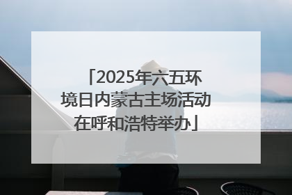 2025年六五环境日内蒙古主场活动在呼和浩特举办
