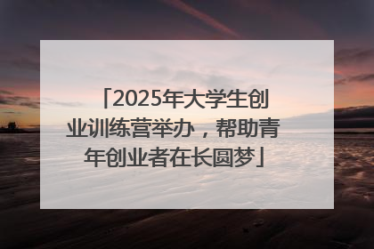 2025年大学生创业训练营举办，帮助青年创业者在长圆梦