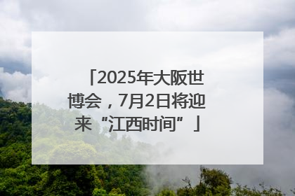 2025年大阪世博会，7月2日将迎来“江西时间”