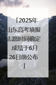 2025年山东高考填报志愿时间确定 成绩于6月26日前公布