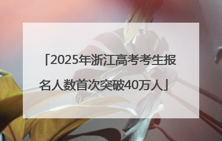 2025年浙江高考考生报名人数首次突破40万人