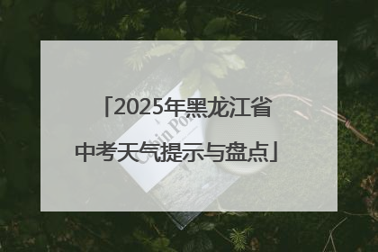 2025年黑龙江省中考天气提示与盘点