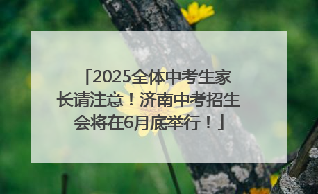 2025全体中考生家长请注意！济南中考招生会将在6月底举行！