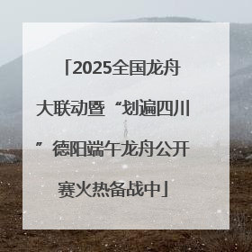 2025全国龙舟大联动暨“划遍四川”德阳端午龙舟公开赛火热备战中