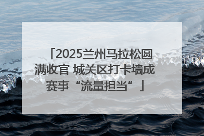 2025兰州马拉松圆满收官 城关区打卡墙成赛事“流量担当”