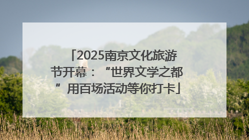 2025南京文化旅游节开幕：“世界文学之都”用百场活动等你打卡