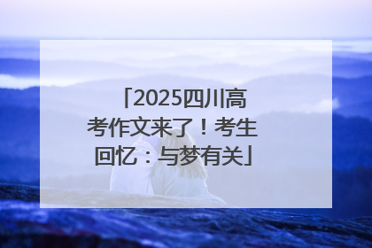 2025四川高考作文来了！考生回忆：与梦有关