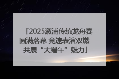 2025溆浦传统龙舟赛圆满落幕 竞速表演双燃 共展“大端午”魅力