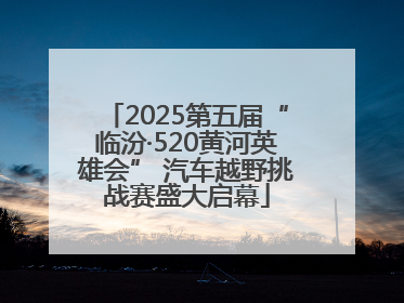 2025第五届“临汾·520黄河英雄会” 汽车越野挑战赛盛大启幕