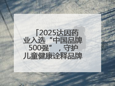 2025达因药业入选“中国品牌500强”，守护儿童健康诠释品牌价值内核