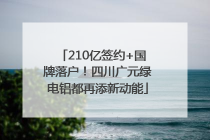 210亿签约+国牌落户！四川广元绿电铝都再添新动能