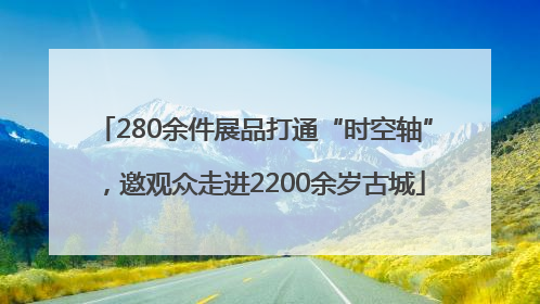 280余件展品打通“时空轴”，邀观众走进2200余岁古城