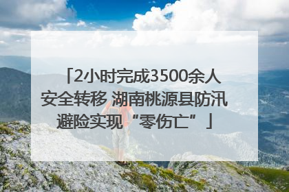 2小时完成3500余人安全转移 湖南桃源县防汛避险实现“零伤亡”