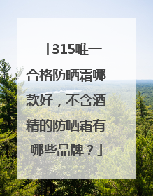 315唯一合格防晒霜哪款好，不含酒精的防晒霜有哪些品牌？