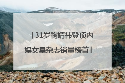 31岁鞠婧祎登顶内娱女星杂志销量榜首