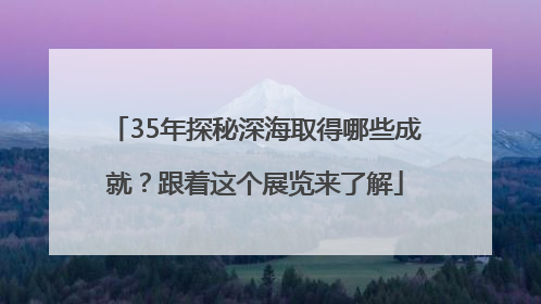 35年探秘深海取得哪些成就？跟着这个展览来了解