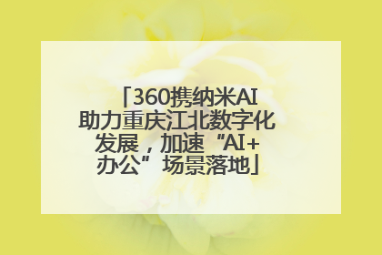 360携纳米AI助力重庆江北数字化发展，加速“AI+办公”场景落地
