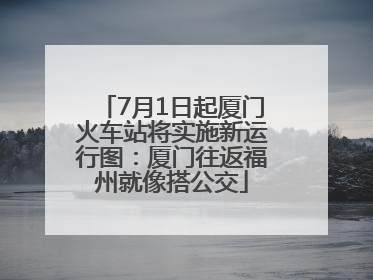 7月1日起厦门火车站将实施新运行图：厦门往返福州就像搭公交