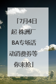 7月4日起 株洲厂BA专场活动消费券等你来抢