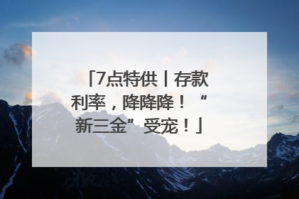 7点特供丨存款利率，降降降！“新三金”受宠！