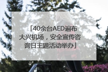 40余台AED遍布大兴机场，安全宣传咨询日主题活动举办