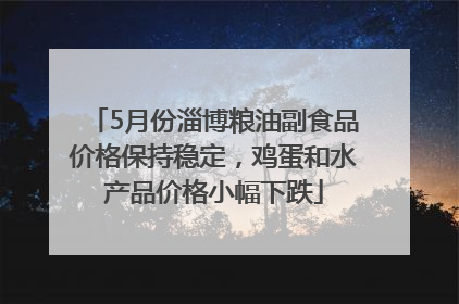 5月份淄博粮油副食品价格保持稳定，鸡蛋和水产品价格小幅下跌