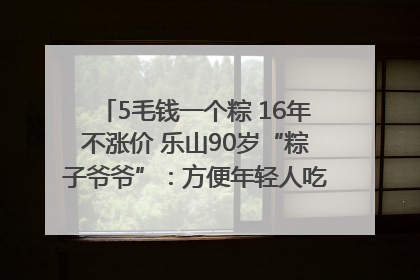 5毛钱一个粽 16年不涨价 乐山90岁“粽子爷爷”：方便年轻人吃口热乎早饭｜封面头条