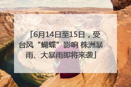 6月14日至15日，受台风“蝴蝶”影响 株洲暴雨、大暴雨即将来袭