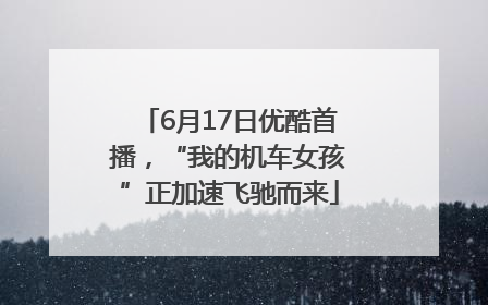 6月17日优酷首播，“我的机车女孩”正加速飞驰而来