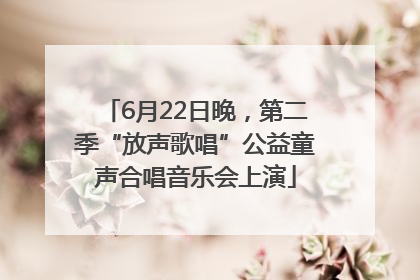 6月22日晚，第二季“放声歌唱”公益童声合唱音乐会上演