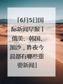 6月5日国际新闻早报丨俄美、韩国、加沙，昨夜今晨都有哪些重要新闻