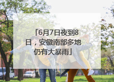 6月7日夜到8日，安徽南部多地仍有大暴雨