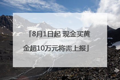 8月1日起 现金买黄金超10万元将需上报