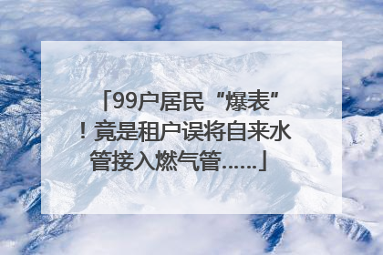 99户居民“爆表”！竟是租户误将自来水管接入燃气管……
