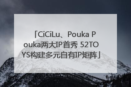 CiCiLu、Pouka Pouka两大IP首秀 52TOYS构建多元自有IP矩阵