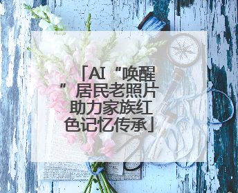 AI“唤醒”居民老照片 助力家族红色记忆传承