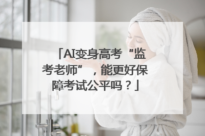 AI变身高考“监考老师”，能更好保障考试公平吗？