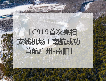 C919首次亮相支线机场！南航成功首航广州-南阳