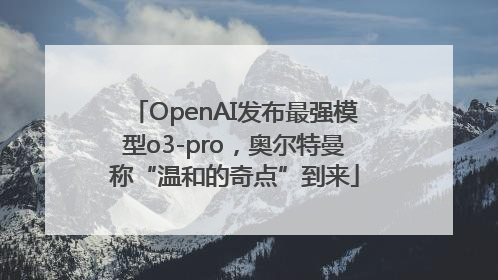 OpenAI发布最强模型o3-pro，奥尔特曼称“温和的奇点”到来