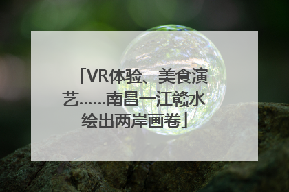 VR体验、美食演艺……南昌一江赣水绘出两岸画卷